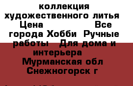 коллекция художественного литья › Цена ­ 1 200 000 - Все города Хобби. Ручные работы » Для дома и интерьера   . Мурманская обл.,Снежногорск г.